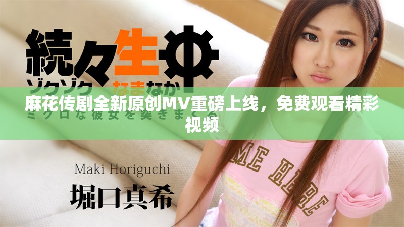 麻花傳劇全新原創(chuàng)MV重磅上線，免費(fèi)觀看精彩視頻