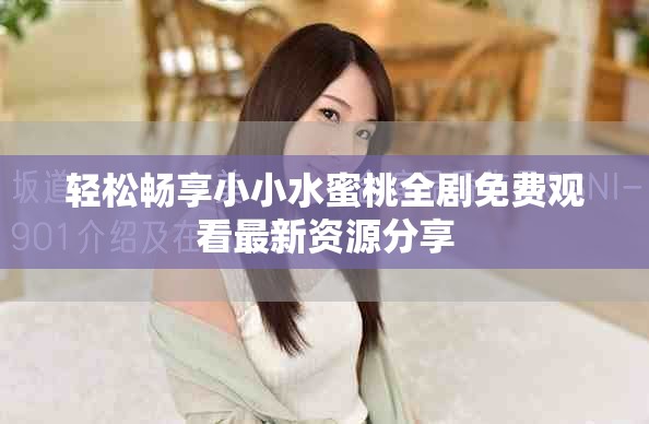 輕松暢享小小水蜜桃全劇免費(fèi)觀看最新資源分享