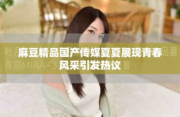 麻豆精品國產(chǎn)傳媒夏夏展現(xiàn)青春風(fēng)采引發(fā)熱議