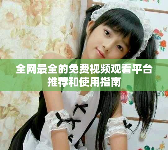 全網(wǎng)最全的免費(fèi)視頻觀看平臺推薦和使用指南