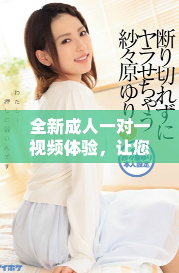 全新成人一對(duì)一視頻體驗(yàn)，讓您暢享私人交流的樂趣與激情