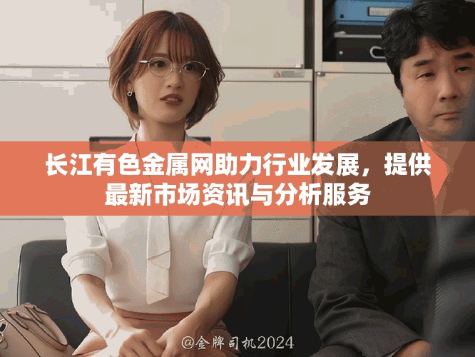 長(zhǎng)江有色金屬網(wǎng)助力行業(yè)發(fā)展，提供最新市場(chǎng)資訊與分析服務(wù)