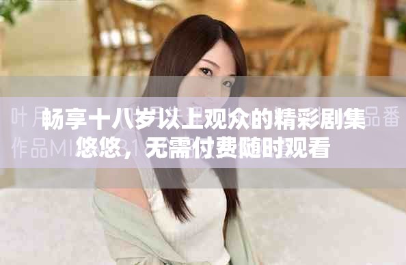 暢享十八歲以上觀眾的精彩劇集悠悠，無需付費(fèi)隨時(shí)觀看