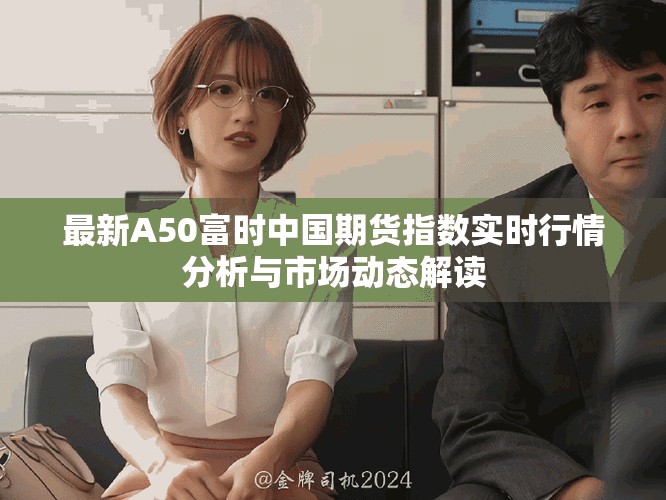 最新A50富時(shí)中國期貨指數(shù)實(shí)時(shí)行情分析與市場動(dòng)態(tài)解讀