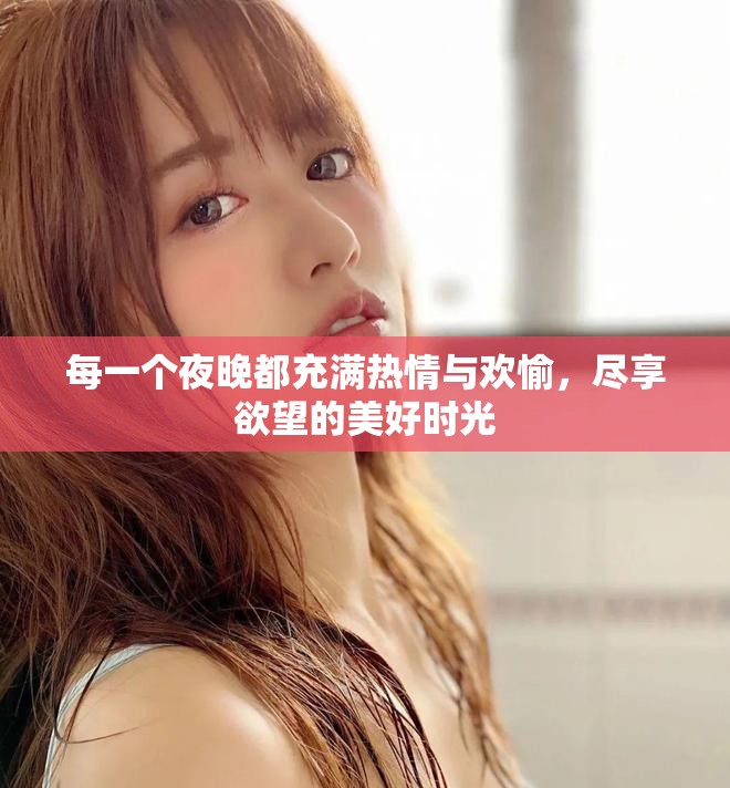 每一個夜晚都充滿熱情與歡愉，盡享欲望的美好時光