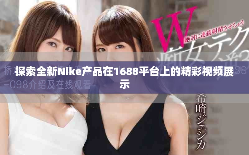 探索全新Nike產(chǎn)品在1688平臺(tái)上的精彩視頻展示