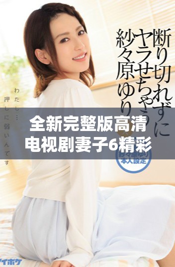 全新完整版高清電視劇妻子6精彩劇情盡享無廣告觀看體驗(yàn)