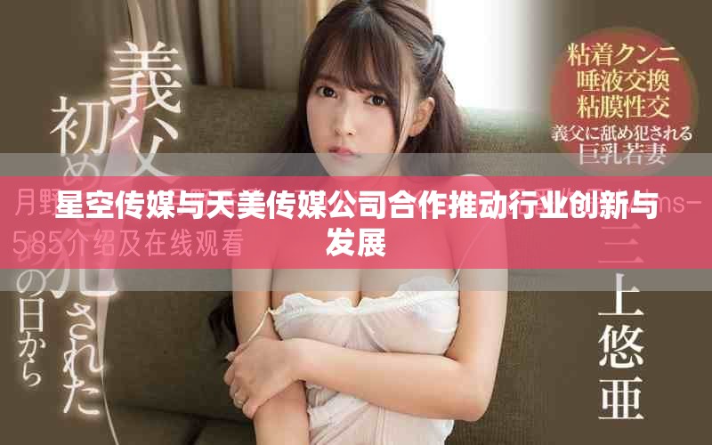 星空傳媒與天美傳媒公司合作推動行業(yè)創(chuàng)新與發(fā)展