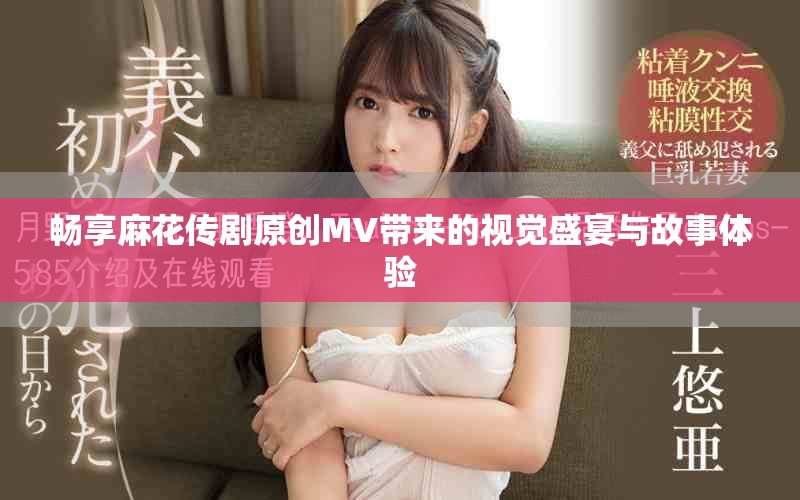 暢享麻花傳劇原創(chuàng)MV帶來(lái)的視覺(jué)盛宴與故事體驗(yàn)
