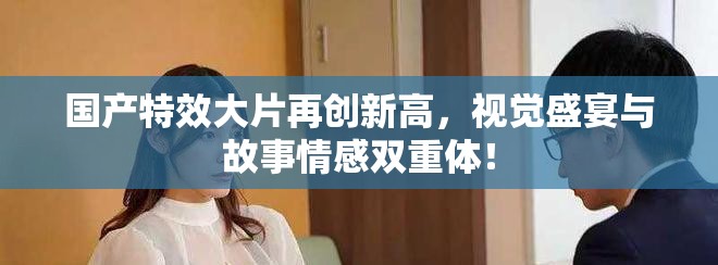 國產特效大片再創(chuàng)新高，視覺盛宴與故事情感雙重體！