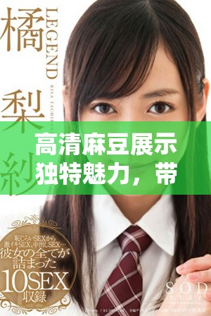 高清麻豆展示獨(dú)特魅力，帶你領(lǐng)略視覺盛宴