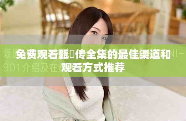 免費觀看甄嬛傳全集的最佳渠道和觀看方式推薦