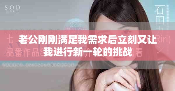 老公剛剛滿足我需求后立刻又讓我進(jìn)行新一輪的挑戰(zhàn)