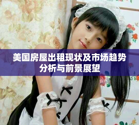 美國房屋出租現(xiàn)狀及市場趨勢分析與前景展望