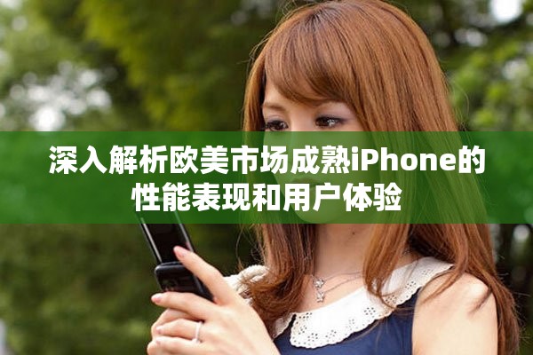 深入解析歐美市場成熟iPhone的性能表現(xiàn)和用戶體驗(yàn)