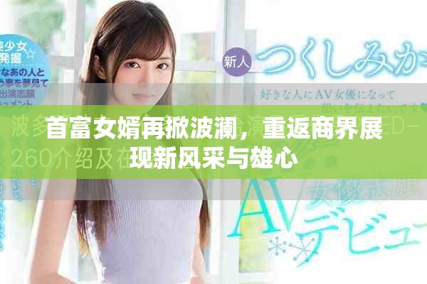 首富女婿再掀波瀾，重返商界展現(xiàn)新風(fēng)采與雄心