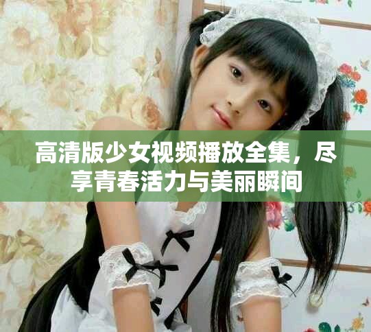 高清版少女視頻播放全集，盡享青春活力與美麗瞬間