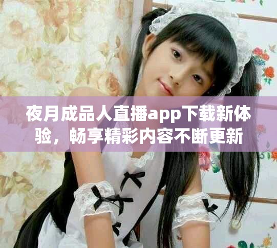夜月成品人直播app下載新體驗(yàn)，暢享精彩內(nèi)容不斷更新