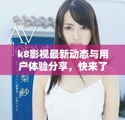 k8影視最新動態(tài)與用戶體驗(yàn)分享，快來了解更多信息