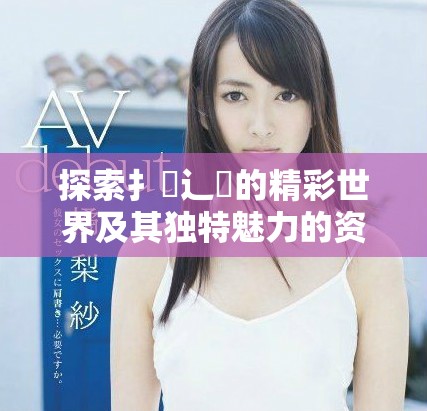 探索扌喿辶畐的精彩世界及其獨特魅力的資料分享平臺