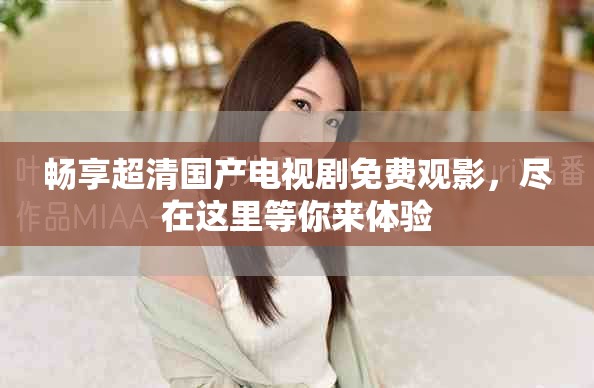 暢享超清國產(chǎn)電視劇免費(fèi)觀影，盡在這里等你來體驗(yàn)