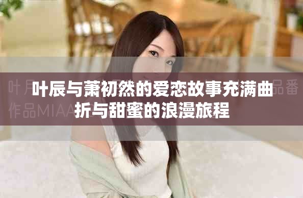 葉辰與蕭初然的愛戀故事充滿曲折與甜蜜的浪漫旅程