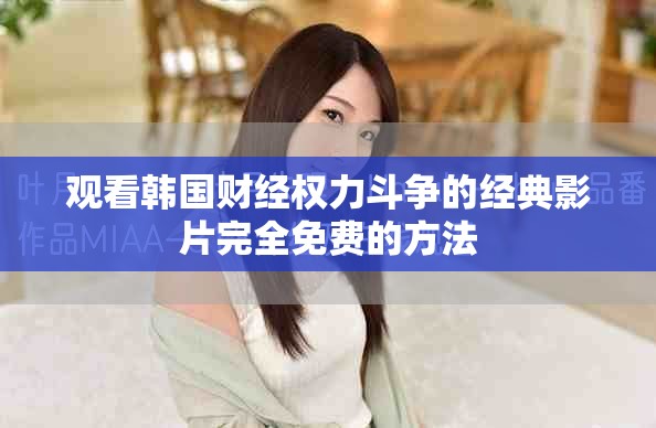 觀看韓國財經(jīng)權(quán)力斗爭的經(jīng)典影片完全免費的方法