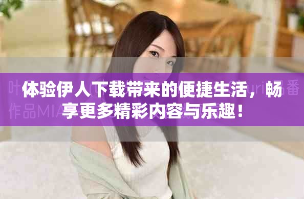 體驗(yàn)伊人下載帶來(lái)的便捷生活，暢享更多精彩內(nèi)容與樂(lè)趣！