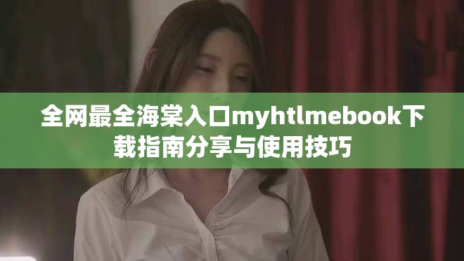 全網(wǎng)最全海棠入口myhtlmebook下載指南分享與使用技巧