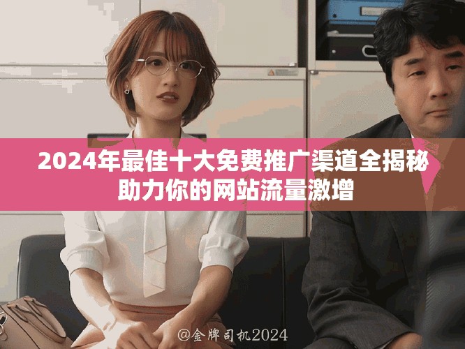 2024年最佳十大免費(fèi)推廣渠道全揭秘 助力你的網(wǎng)站流量激增