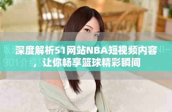深度解析51網(wǎng)站NBA短視頻內(nèi)容，讓你暢享籃球精彩瞬間