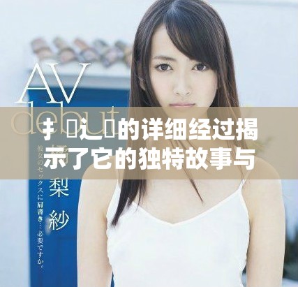 扌喿辶畐的詳細經過揭示了它的獨特故事與轉折
