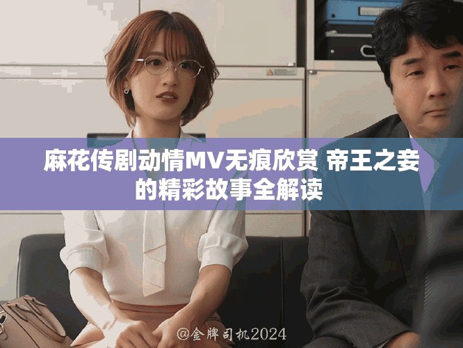 麻花傳劇動情MV無痕欣賞 帝王之妾的精彩故事全解讀 