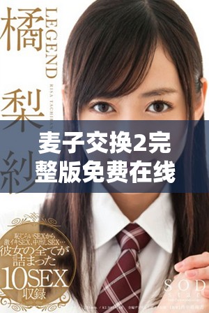 麥子交換2完整版免費(fèi)在線欣賞，暢享精彩劇情和精彩表演