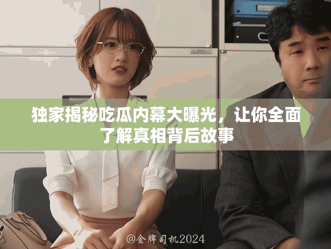 獨家揭秘吃瓜內(nèi)幕大曝光，讓你全面了解真相背后故事