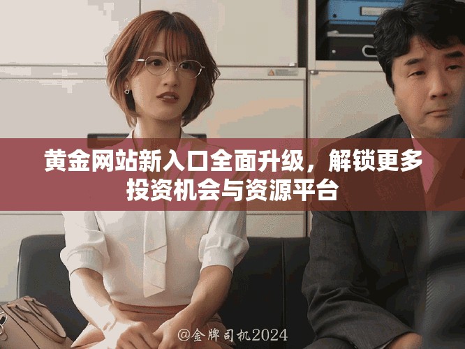黃金網(wǎng)站新入口全面升級(jí)，解鎖更多投資機(jī)會(huì)與資源平臺(tái)
