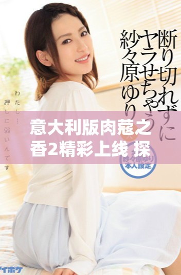 意大利版肉蔻之香2精彩上線 探索獨特魅力與味道的結合