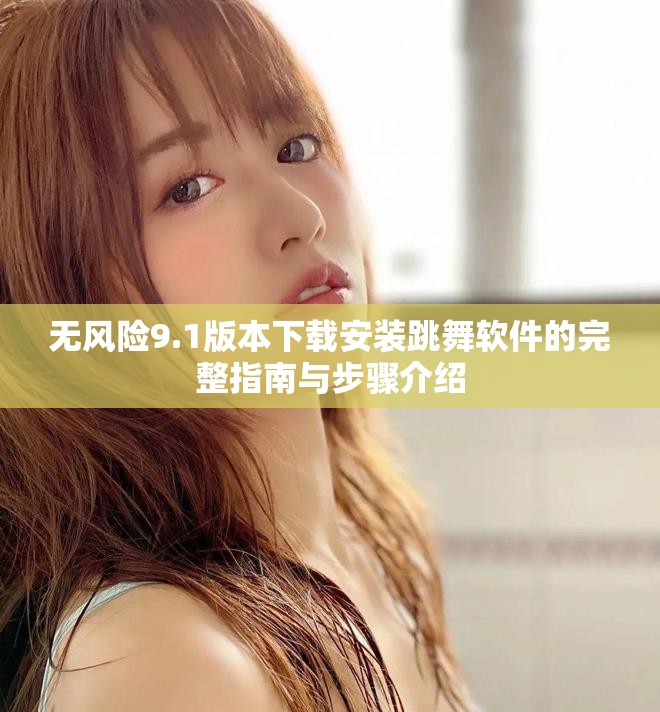 無(wú)風(fēng)險(xiǎn)9.1版本下載安裝跳舞軟件的完整指南與步驟介紹