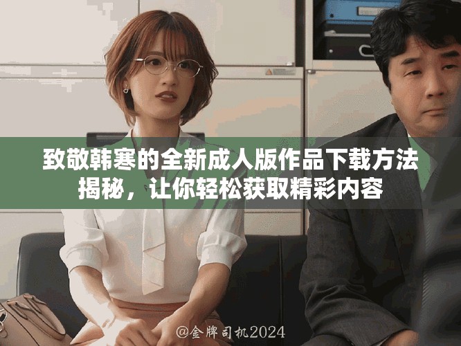 致敬韓寒的全新成人版作品下載方法揭秘，讓你輕松獲取精彩內(nèi)容