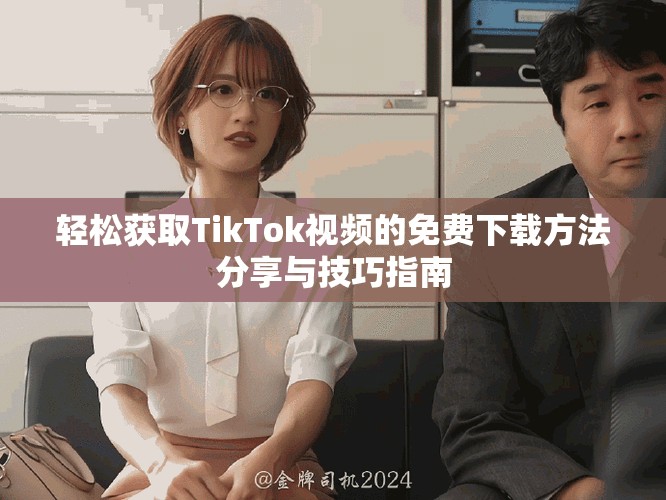 輕松獲取TikTok視頻的免費下載方法分享與技巧指南