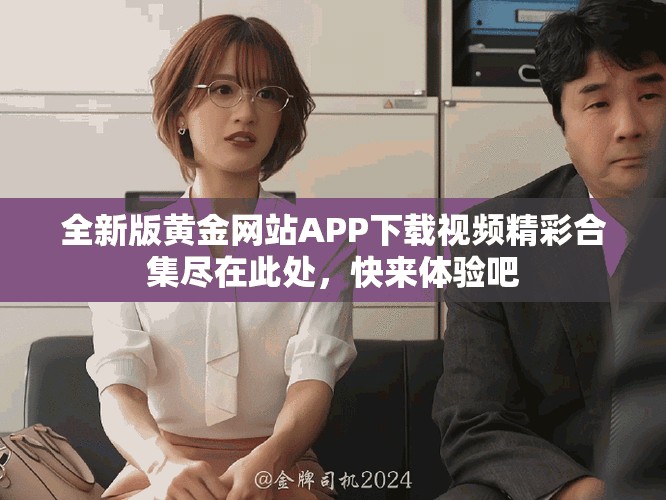 全新版黃金網(wǎng)站APP下載視頻精彩合集盡在此處，快來體驗吧