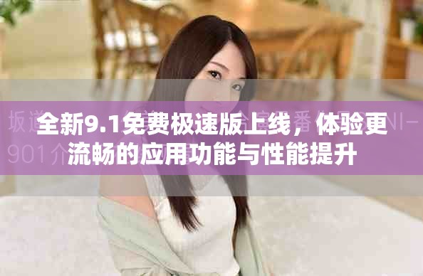 全新9.1免費極速版上線，體驗更流暢的應用功能與性能提升