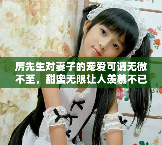 厲先生對妻子的寵愛可謂無微不至，甜蜜無限讓人羨慕不已