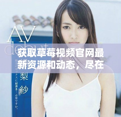 獲取草莓視頻官網(wǎng)最新資源和動態(tài)，盡在這里！