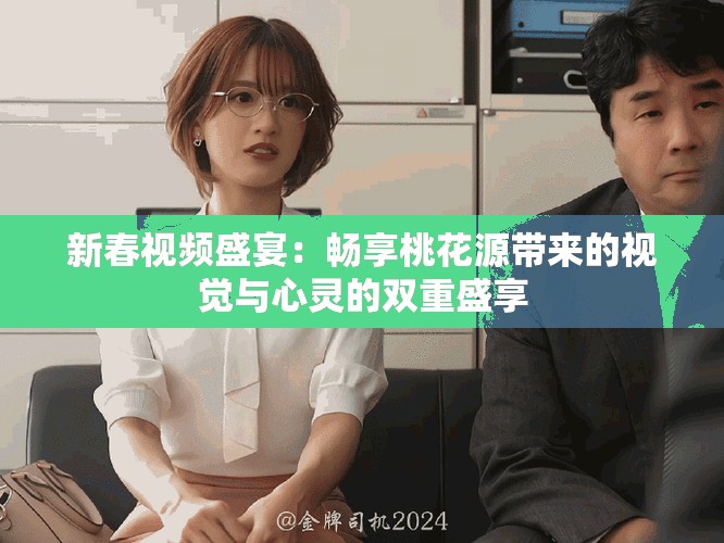 新春視頻盛宴：暢享桃花源帶來的視覺與心靈的雙重盛享