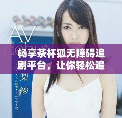 暢享茶杯狐無障礙追劇平臺，讓你輕松追劇不停歇