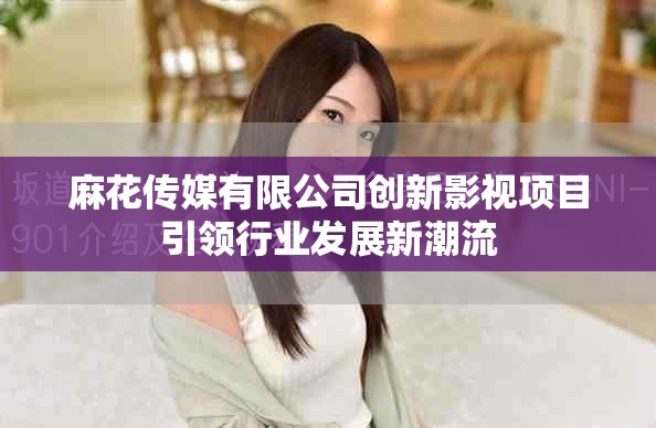 麻花傳媒有限公司創(chuàng)新影視項(xiàng)目引領(lǐng)行業(yè)發(fā)展新潮流
