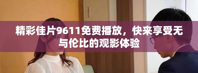 精彩佳片9611免費(fèi)播放，快來享受無與倫比的觀影體驗(yàn)