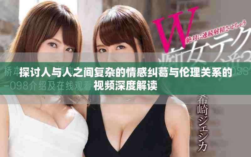 探討人與人之間復雜的情感糾葛與倫理關系的視頻深度解讀