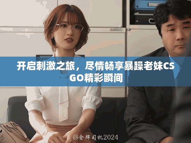 開啟刺激之旅，盡情暢享暴躁老妹CSGO精彩瞬間